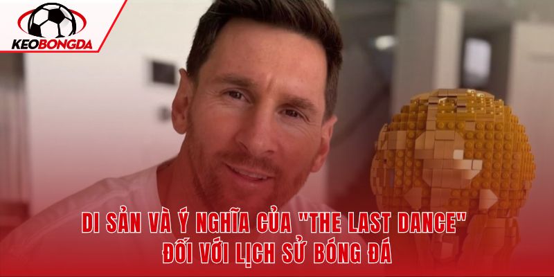Di sản Messi và vũ điệu cuối cùng tại World Cup 2026 trong lịch sử bóng đá