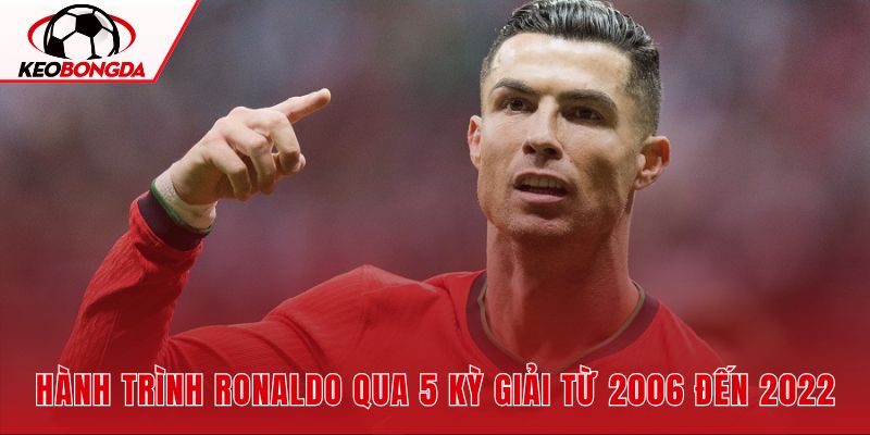 Hành trình Ronaldo qua 5 kỳ giải từ 2006 đến 2022