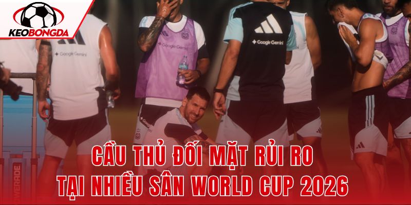 Cầu Thủ Đối Mặt Rủi Ro Tại Nhiều Sân World Cup 2026