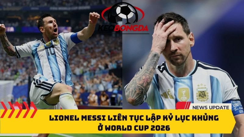 Lionel Messi liên tục lập kỷ lục khủng ở World Cup 2026