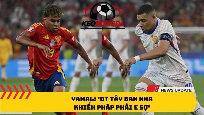 Yamal: 'ĐT Tây Ban Nha Khiến Pháp Phải E Sợ'