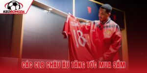 Các CLB Châu Âu Tăng Tốc Mua Sắm Trước Mùa Giải Mới