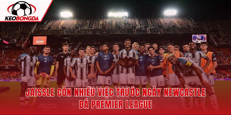 Newcastle cần ổn định đội hình trước trận mở màn gặp Liverpool