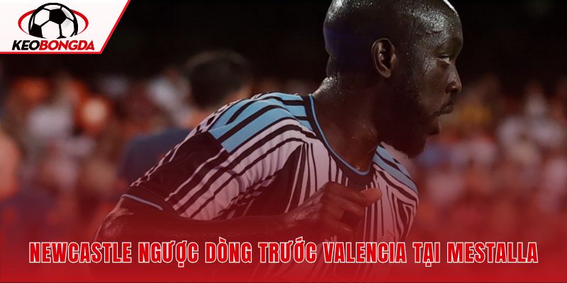 Newcastle thắng Valencia 2-1 sau khi bị dẫn bàn từ rất sớm